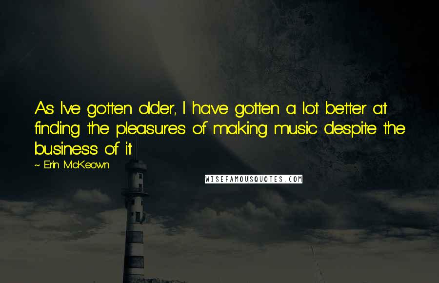 Erin McKeown quotes: As I've gotten older, I have gotten a lot better at finding the pleasures of making music despite the business of it.