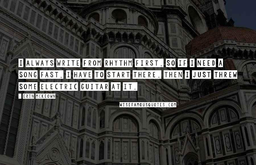 Erin McKeown quotes: I always write from rhythm first, so if I need a song fast, I have to start there. Then I just threw some electric guitar at it.