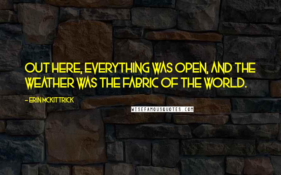 Erin Mckittrick quotes: Out here, everything was open, and the weather was the fabric of the world.
