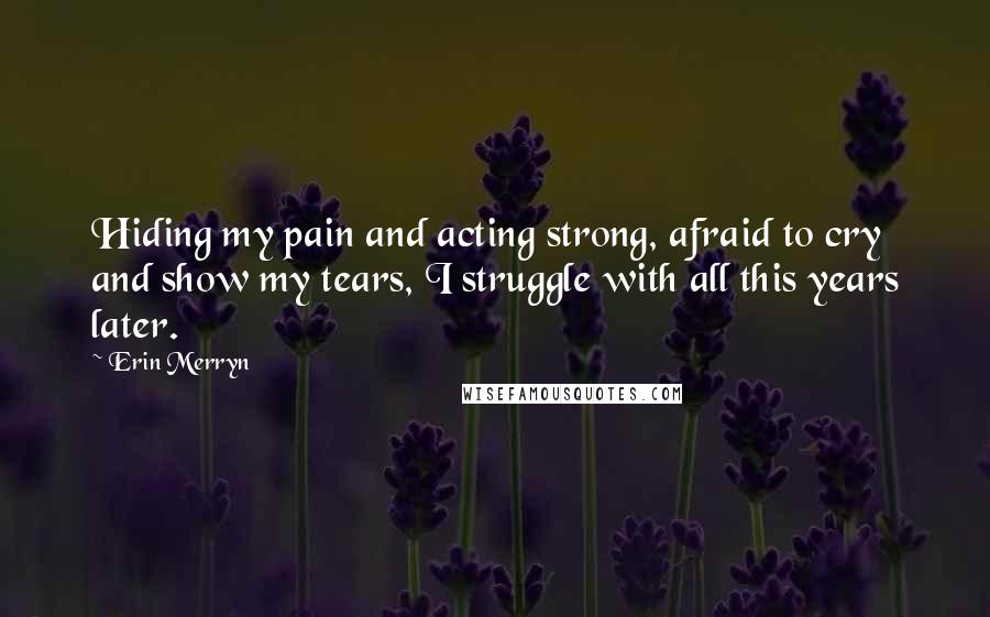 Erin Merryn quotes: Hiding my pain and acting strong, afraid to cry and show my tears, I struggle with all this years later.