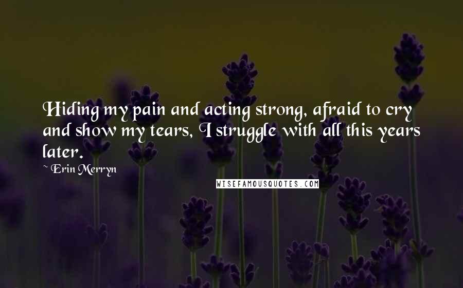 Erin Merryn quotes: Hiding my pain and acting strong, afraid to cry and show my tears, I struggle with all this years later. Erin Merryn quotes: Hiding my pain and acting strong, afraid to cry and show my tears, I struggle with all this years later.