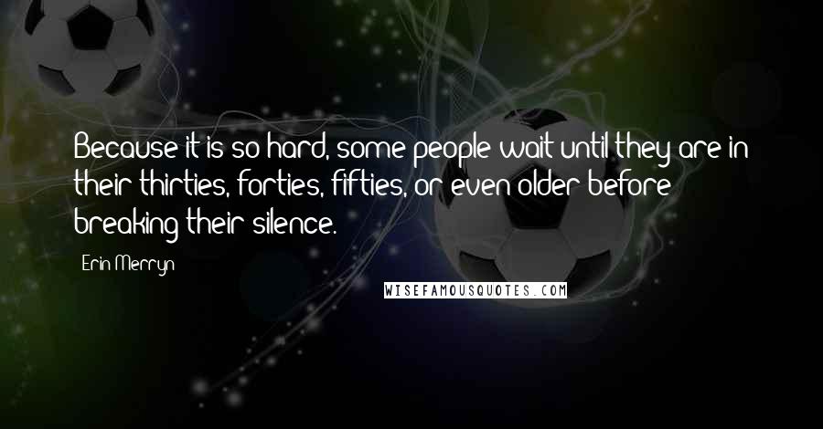 Erin Merryn quotes: Because it is so hard, some people wait until they are in their thirties, forties, fifties, or even older before breaking their silence. Erin Merryn quotes: Because it is so hard, some people wait until they are in their thirties, forties, fifties, or even older before breaking their silence.