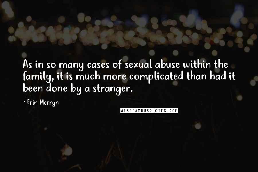 Erin Merryn quotes: As in so many cases of sexual abuse within the family, it is much more complicated than had it been done by a stranger. Erin Merryn quotes: As in so many cases of sexual abuse within the family, it is much more complicated than had it been done by a stranger.