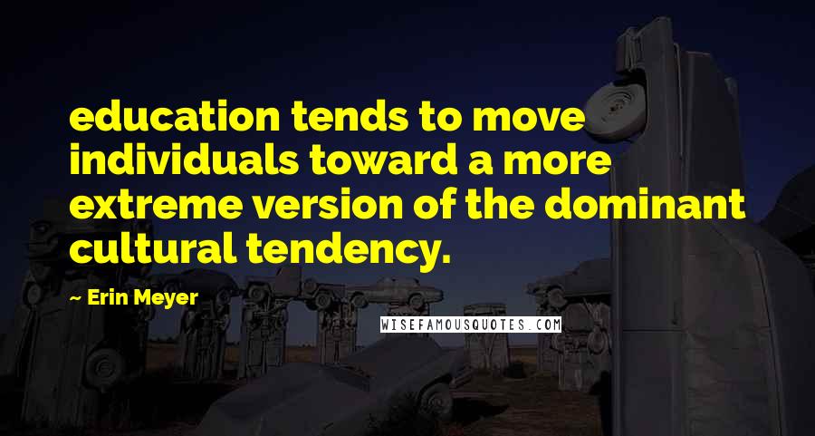 Erin Meyer quotes: education tends to move individuals toward a more extreme version of the dominant cultural tendency. Erin Meyer quotes: education tends to move individuals toward a more extreme version of the dominant cultural tendency.