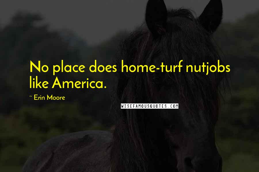 Erin Moore quotes: No place does home-turf nutjobs like America.