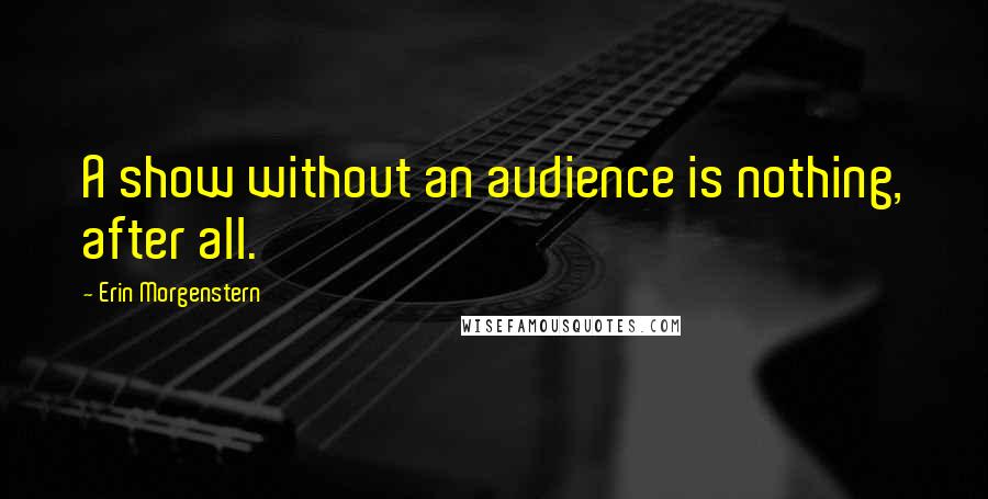 Erin Morgenstern quotes: A show without an audience is nothing, after all.