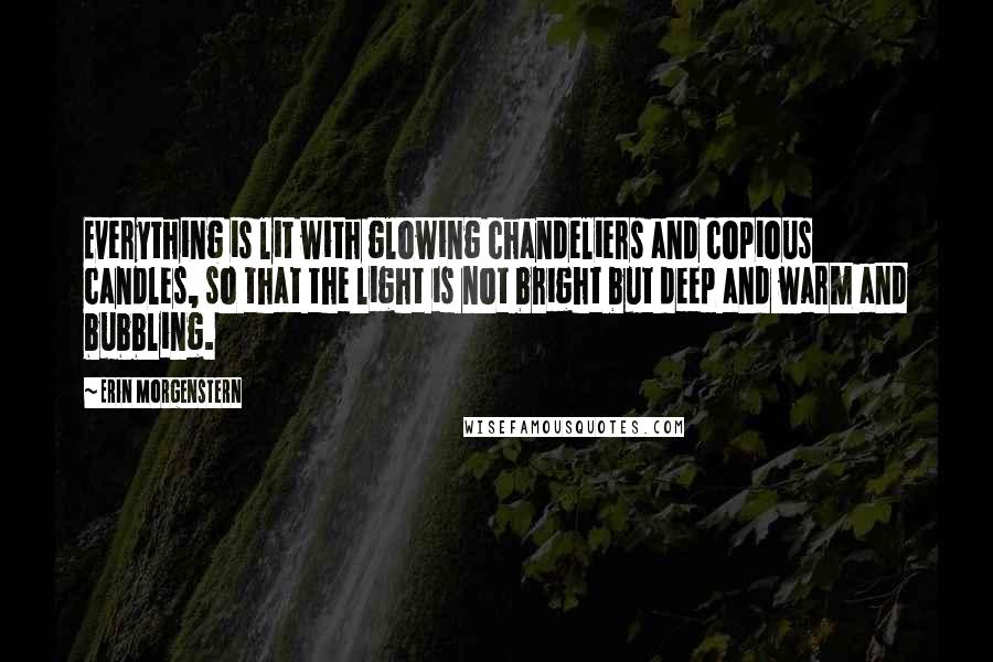Erin Morgenstern quotes: Everything is lit with glowing chandeliers and copious candles, so that the light is not bright but deep and warm and bubbling. Erin Morgenstern quotes: Everything is lit with glowing chandeliers and copious candles, so that the light is not bright but deep and warm and bubbling.