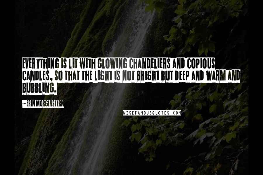 Erin Morgenstern quotes: Everything is lit with glowing chandeliers and copious candles, so that the light is not bright but deep and warm and bubbling.