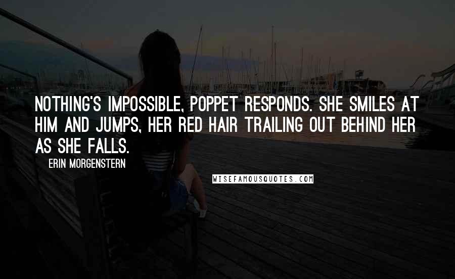 Erin Morgenstern quotes: Nothing's impossible, Poppet responds. She smiles at him and jumps, her red hair trailing out behind her as she falls.