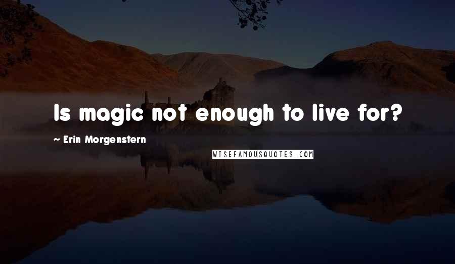 Erin Morgenstern quotes: Is magic not enough to live for?