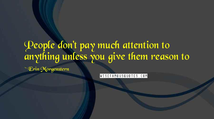 Erin Morgenstern quotes: People don't pay much attention to anything unless you give them reason to