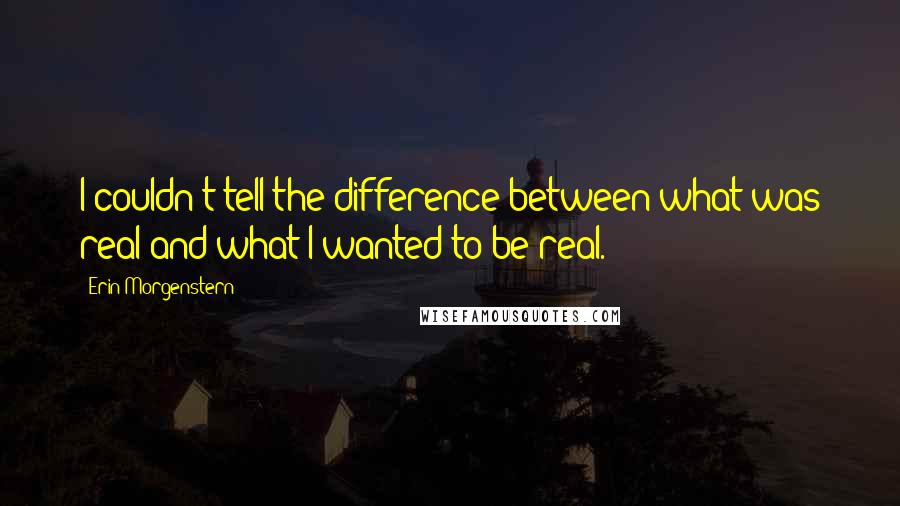 Erin Morgenstern quotes: I couldn't tell the difference between what was real and what I wanted to be real.
