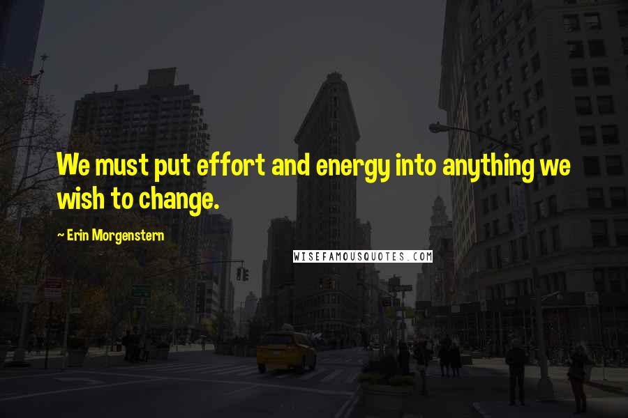Erin Morgenstern quotes: We must put effort and energy into anything we wish to change.