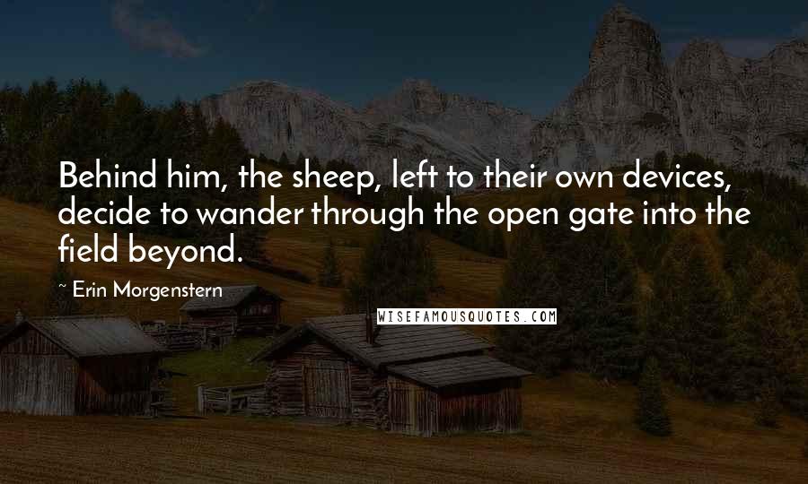 Erin Morgenstern quotes: Behind him, the sheep, left to their own devices, decide to wander through the open gate into the field beyond.