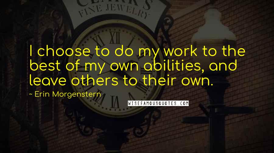 Erin Morgenstern quotes: I choose to do my work to the best of my own abilities, and leave others to their own.