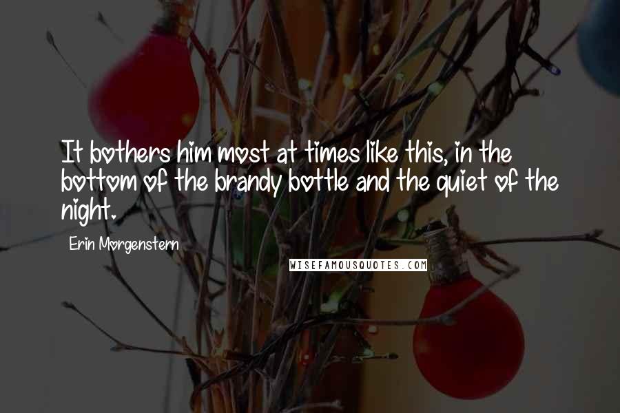 Erin Morgenstern quotes: It bothers him most at times like this, in the bottom of the brandy bottle and the quiet of the night.