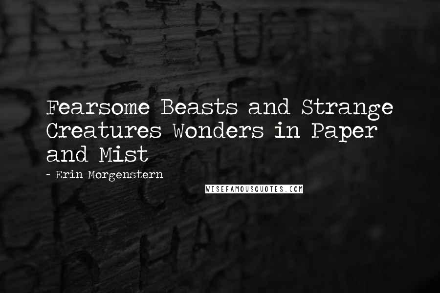 Erin Morgenstern quotes: Fearsome Beasts and Strange Creatures Wonders in Paper and Mist