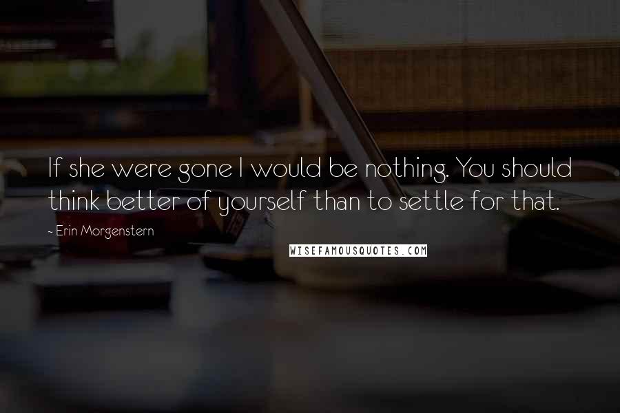 Erin Morgenstern quotes: If she were gone I would be nothing. You should think better of yourself than to settle for that.