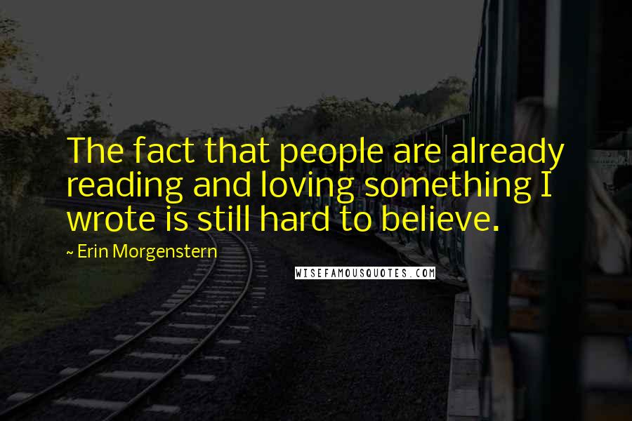 Erin Morgenstern quotes: The fact that people are already reading and loving something I wrote is still hard to believe.