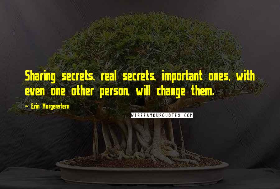 Erin Morgenstern quotes: Sharing secrets, real secrets, important ones, with even one other person, will change them.