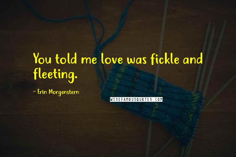 Erin Morgenstern quotes: You told me love was fickle and fleeting.