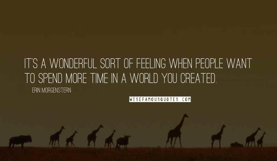 Erin Morgenstern quotes: It's a wonderful sort of feeling when people want to spend more time in a world you created.