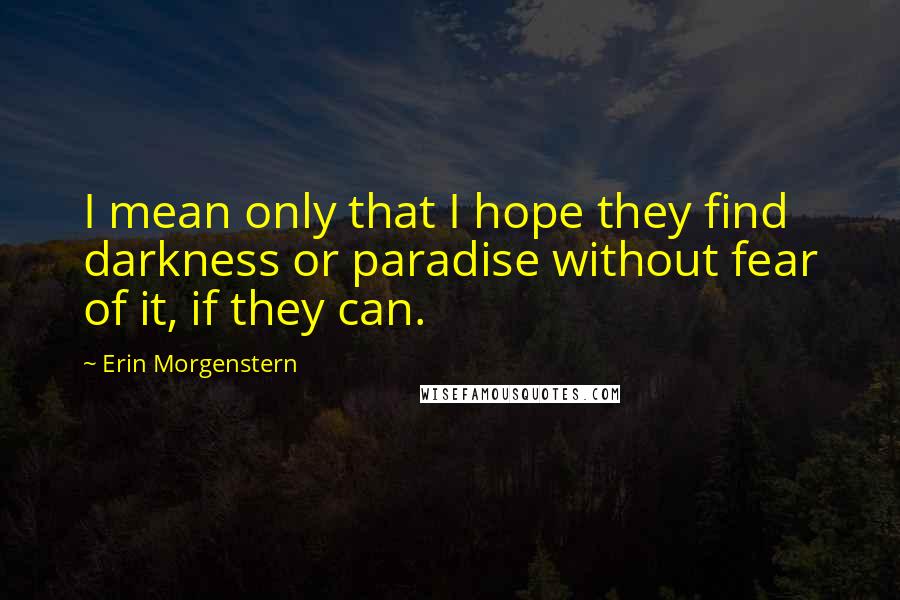 Erin Morgenstern quotes: I mean only that I hope they find darkness or paradise without fear of it, if they can.