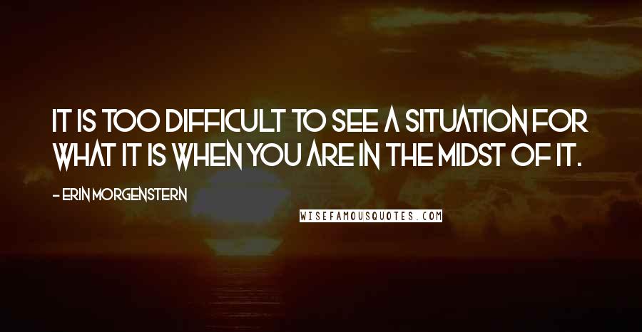 Erin Morgenstern quotes: It is too difficult to see a situation for what it is when you are in the midst of it.