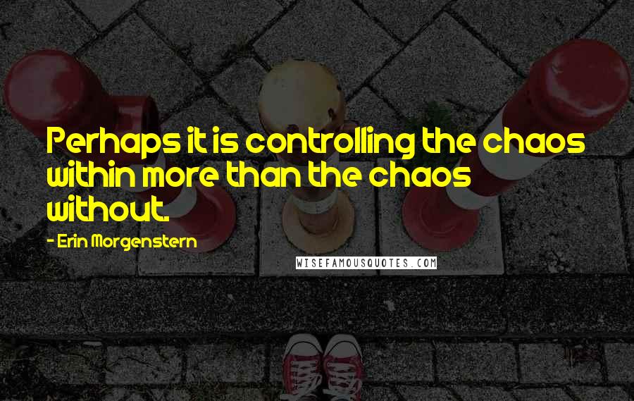 Erin Morgenstern quotes: Perhaps it is controlling the chaos within more than the chaos without.