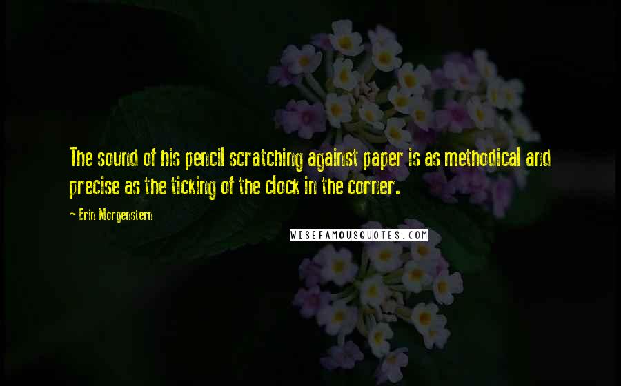 Erin Morgenstern quotes: The sound of his pencil scratching against paper is as methodical and precise as the ticking of the clock in the corner.