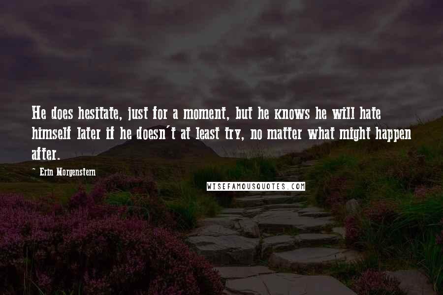 Erin Morgenstern quotes: He does hesitate, just for a moment, but he knows he will hate himself later if he doesn't at least try, no matter what might happen after.