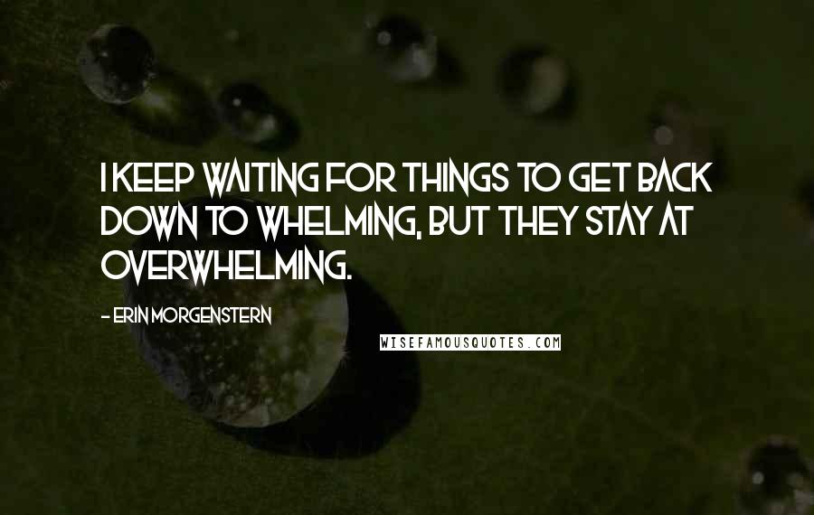 Erin Morgenstern quotes: I keep waiting for things to get back down to whelming, but they stay at overwhelming.