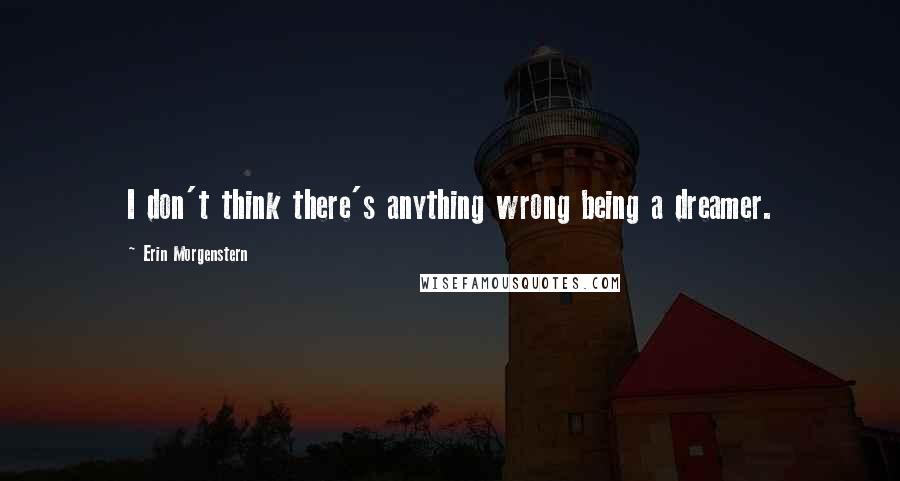 Erin Morgenstern quotes: I don't think there's anything wrong being a dreamer.