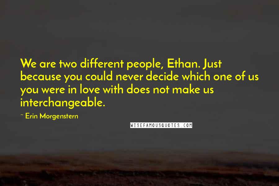 Erin Morgenstern quotes: We are two different people, Ethan. Just because you could never decide which one of us you were in love with does not make us interchangeable.