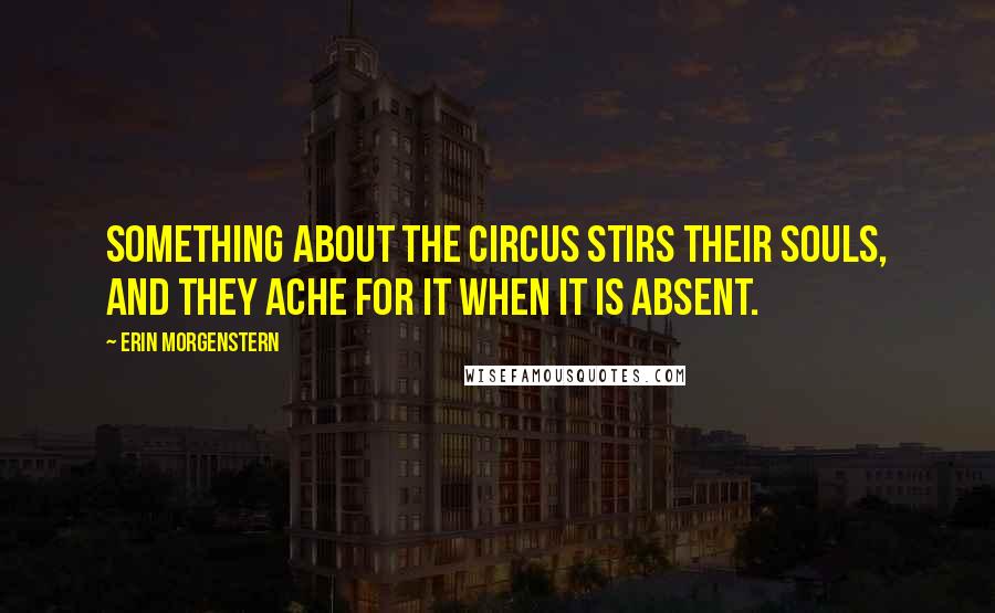 Erin Morgenstern quotes: Something about the circus stirs their souls, and they ache for it when it is absent.