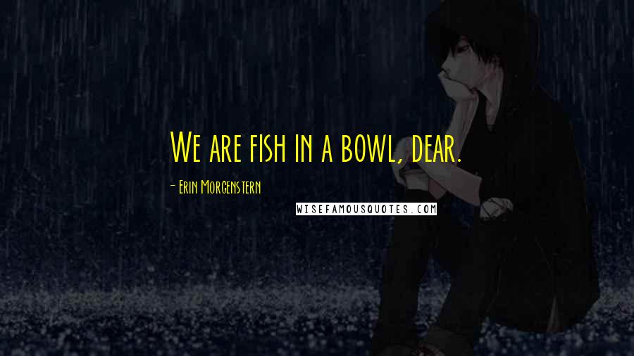 Erin Morgenstern quotes: We are fish in a bowl, dear.