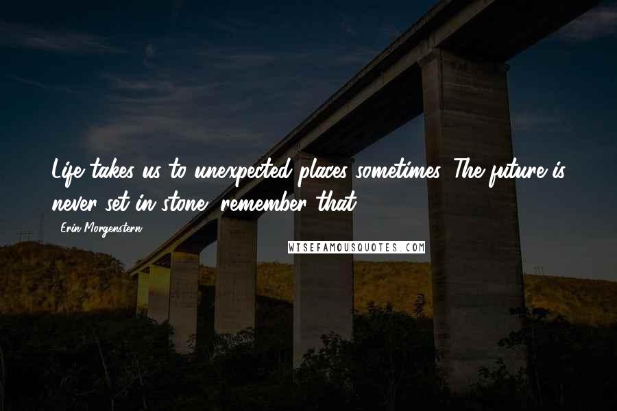 Erin Morgenstern quotes: Life takes us to unexpected places sometimes. The future is never set in stone, remember that.