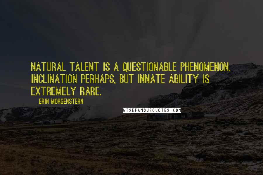 Erin Morgenstern quotes: Natural talent is a questionable phenomenon. Inclination perhaps, but innate ability is extremely rare.