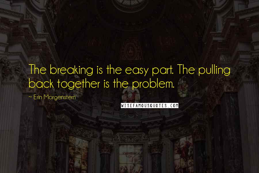 Erin Morgenstern quotes: The breaking is the easy part. The pulling back together is the problem.