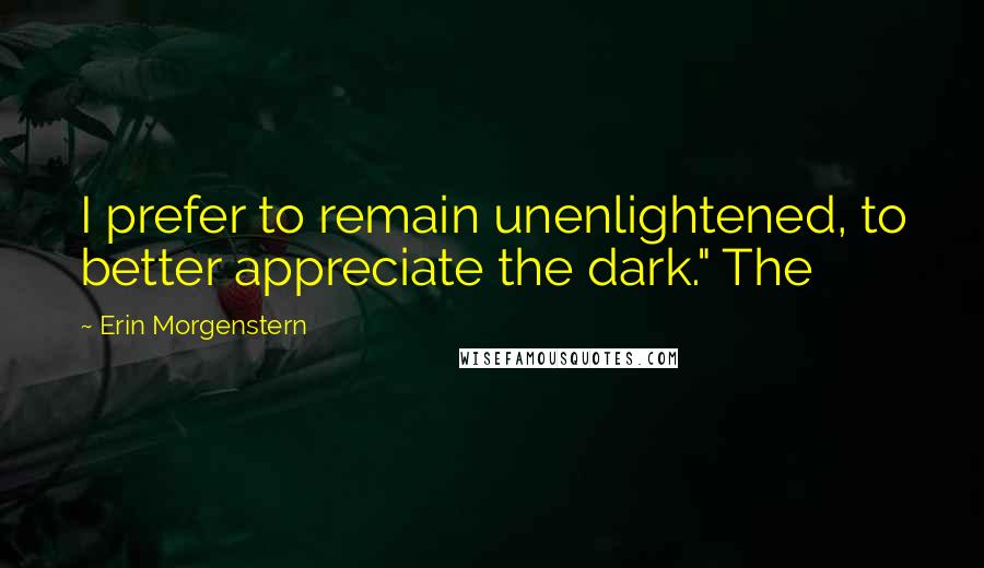 Erin Morgenstern quotes: I prefer to remain unenlightened, to better appreciate the dark." The