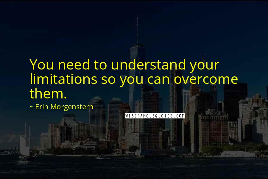 Erin Morgenstern quotes: You need to understand your limitations so you can overcome them.