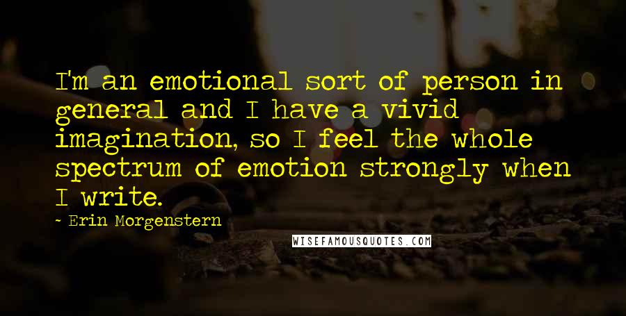 Erin Morgenstern quotes: I'm an emotional sort of person in general and I have a vivid imagination, so I feel the whole spectrum of emotion strongly when I write.