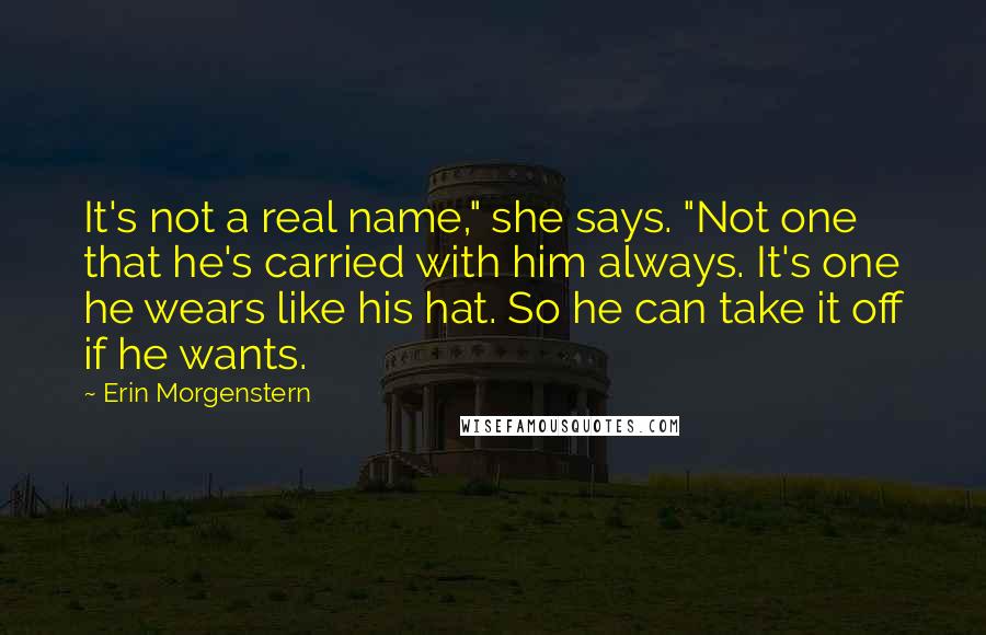Erin Morgenstern quotes: It's not a real name," she says. "Not one that he's carried with him always. It's one he wears like his hat. So he can take it off if he