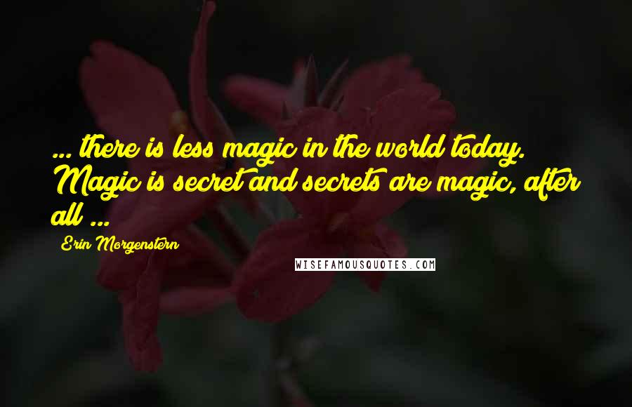 Erin Morgenstern quotes: ... there is less magic in the world today. Magic is secret and secrets are magic, after all ...