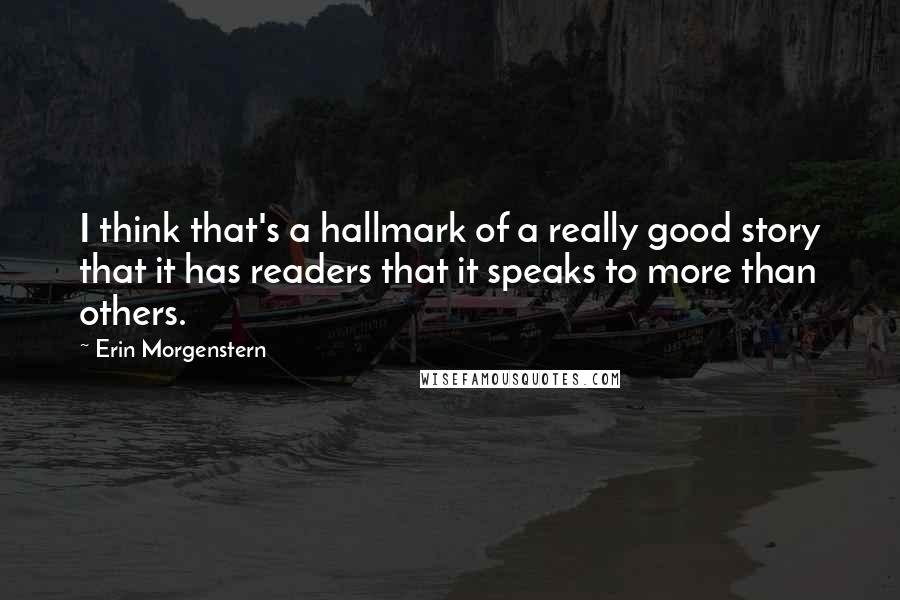 Erin Morgenstern quotes: I think that's a hallmark of a really good story that it has readers that it speaks to more than others.
