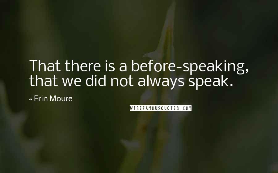 Erin Moure quotes: That there is a before-speaking, that we did not always speak.