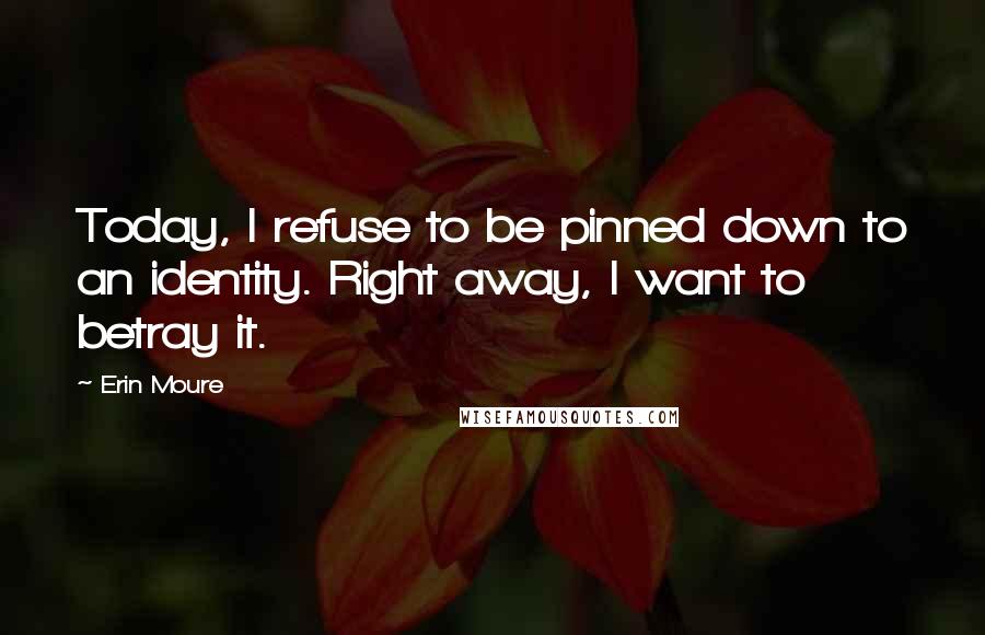 Erin Moure quotes: Today, I refuse to be pinned down to an identity. Right away, I want to betray it.