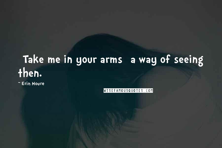 Erin Moure quotes: [Take me in your arms] a way of seeing then.