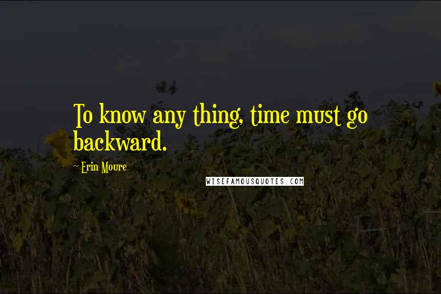 Erin Moure quotes: To know any thing, time must go backward.