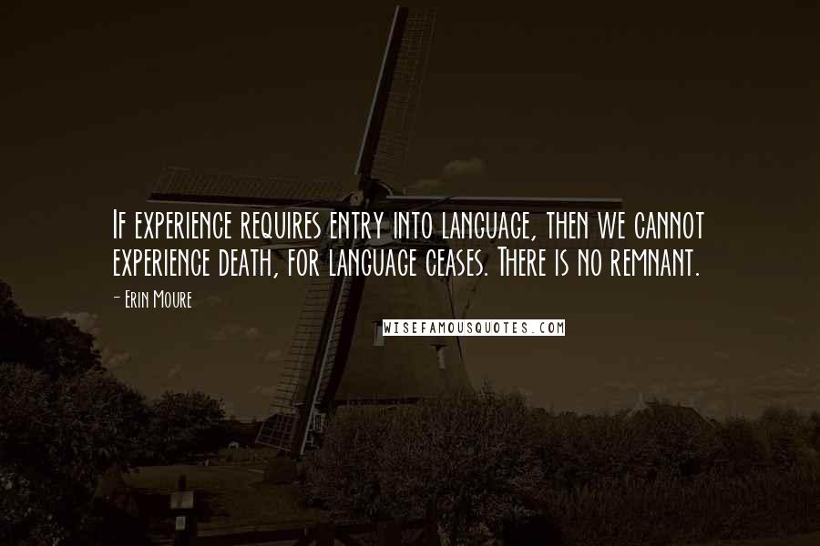 Erin Moure quotes: If experience requires entry into language, then we cannot experience death, for language ceases. There is no remnant.